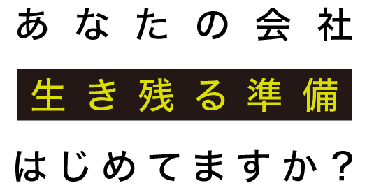 あなたの会社生き残る準備はじめてますか?